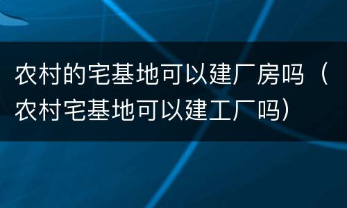 农村的宅基地可以建厂房吗（农村宅基地可以建工厂吗）