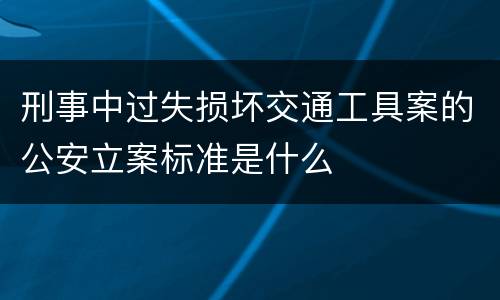 刑事中过失损坏交通工具案的公安立案标准是什么