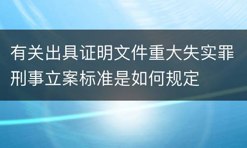 有关出具证明文件重大失实罪刑事立案标准是如何规定