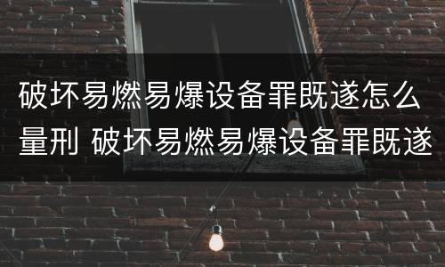 破坏易燃易爆设备罪既遂怎么量刑 破坏易燃易爆设备罪既遂怎么量刑的