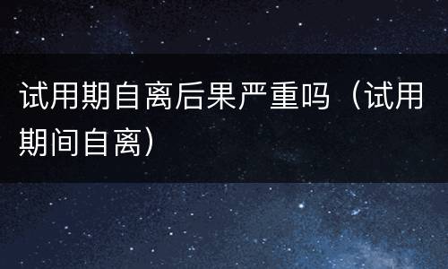 试用期自离后果严重吗（试用期间自离）