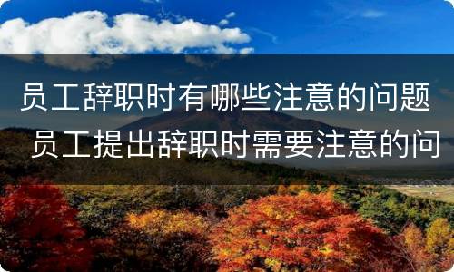 员工辞职时有哪些注意的问题 员工提出辞职时需要注意的问题