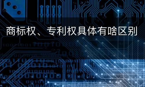 商标权、专利权具体有啥区别