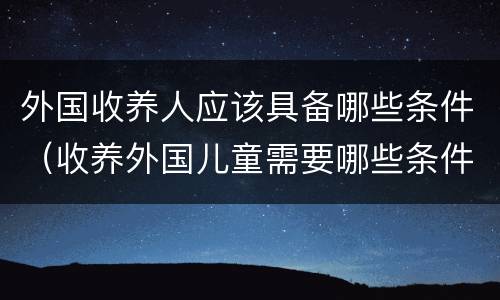 外国收养人应该具备哪些条件（收养外国儿童需要哪些条件）