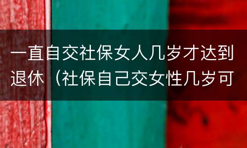 一直自交社保女人几岁才达到退休（社保自己交女性几岁可以退休）