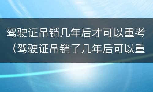 驾驶证吊销几年后才可以重考（驾驶证吊销了几年后可以重考）