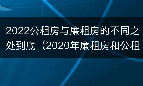 2022公租房与廉租房的不同之处到底（2020年廉租房和公租房的区别）