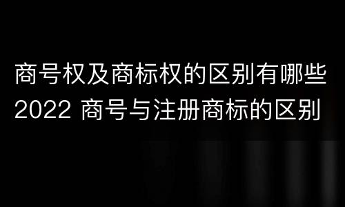 商号权及商标权的区别有哪些2022 商号与注册商标的区别