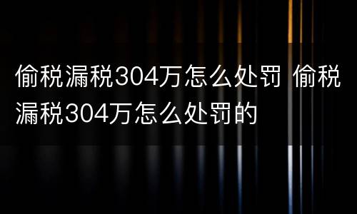 偷税漏税304万怎么处罚 偷税漏税304万怎么处罚的