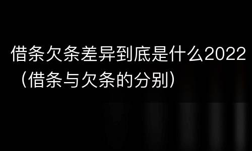 借条欠条差异到底是什么2022（借条与欠条的分别）