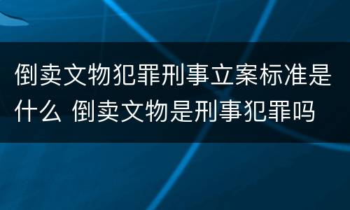 倒卖文物犯罪刑事立案标准是什么 倒卖文物是刑事犯罪吗