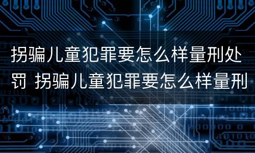拐骗儿童犯罪要怎么样量刑处罚 拐骗儿童犯罪要怎么样量刑处罚案例