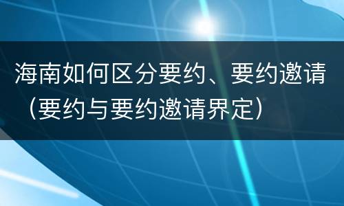 海南如何区分要约、要约邀请（要约与要约邀请界定）
