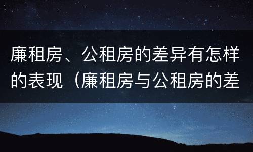 廉租房、公租房的差异有怎样的表现（廉租房与公租房的差别）