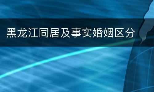 黑龙江同居及事实婚姻区分