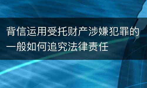 背信运用受托财产涉嫌犯罪的一般如何追究法律责任