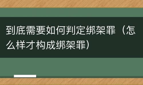 到底需要如何判定绑架罪（怎么样才构成绑架罪）