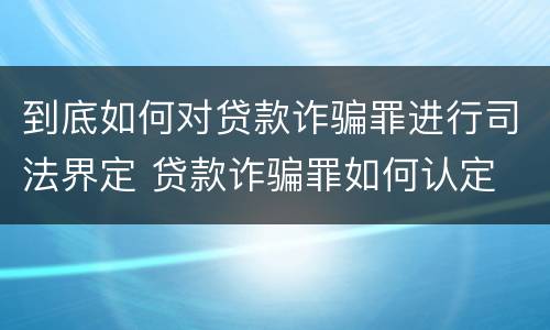 到底如何对贷款诈骗罪进行司法界定 贷款诈骗罪如何认定