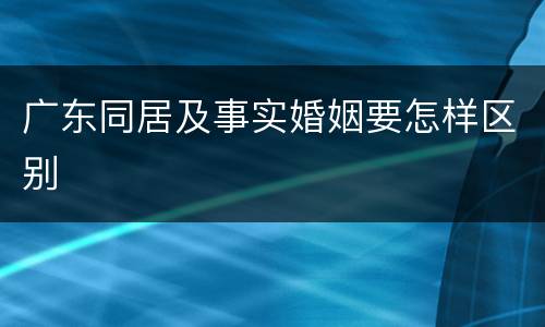 广东同居及事实婚姻要怎样区别