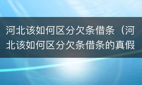 河北该如何区分欠条借条（河北该如何区分欠条借条的真假）