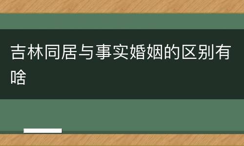 吉林同居与事实婚姻的区别有啥