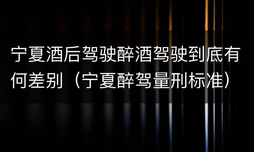 宁夏酒后驾驶醉酒驾驶到底有何差别（宁夏醉驾量刑标准）