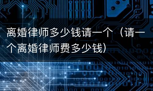 离婚律师多少钱请一个（请一个离婚律师费多少钱）