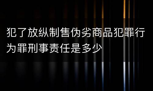 犯了放纵制售伪劣商品犯罪行为罪刑事责任是多少