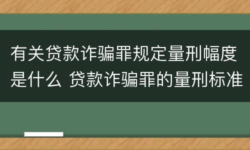 有关贷款诈骗罪规定量刑幅度是什么 贷款诈骗罪的量刑标准:2019年贷款诈骗罪的立案标准