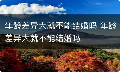 年龄差异大就不能结婚吗 年龄差异大就不能结婚吗