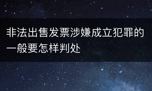 非法出售发票涉嫌成立犯罪的一般要怎样判处