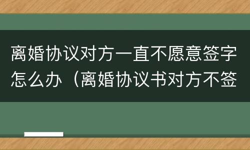 离婚协议对方一直不愿意签字怎么办（离婚协议书对方不签字该怎么办）