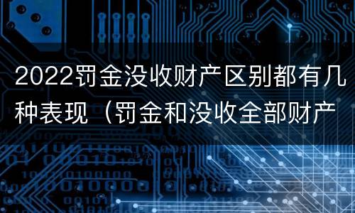 2022罚金没收财产区别都有几种表现（罚金和没收全部财产的执行顺序）