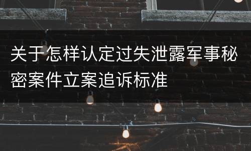 关于怎样认定过失泄露军事秘密案件立案追诉标准