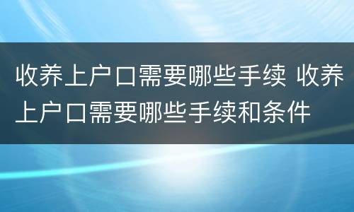 收养上户口需要哪些手续 收养上户口需要哪些手续和条件