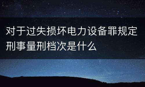 对于过失损坏电力设备罪规定刑事量刑档次是什么