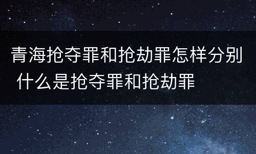青海抢夺罪和抢劫罪怎样分别 什么是抢夺罪和抢劫罪