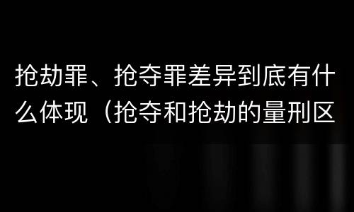 抢劫罪、抢夺罪差异到底有什么体现（抢夺和抢劫的量刑区别）