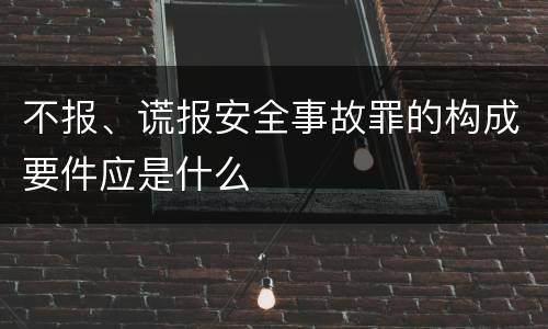 不报、谎报安全事故罪的构成要件应是什么