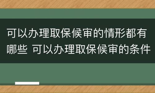 可以办理取保候审的情形都有哪些 可以办理取保候审的条件