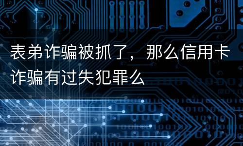 表弟诈骗被抓了，那么信用卡诈骗有过失犯罪么