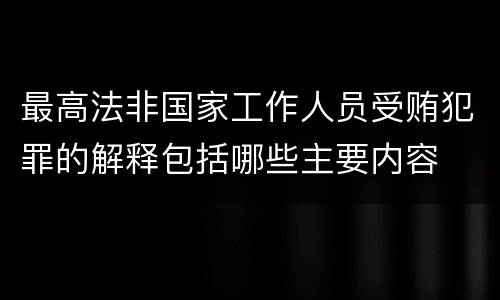 最高法非国家工作人员受贿犯罪的解释包括哪些主要内容