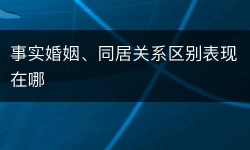 事实婚姻、同居关系区别表现在哪