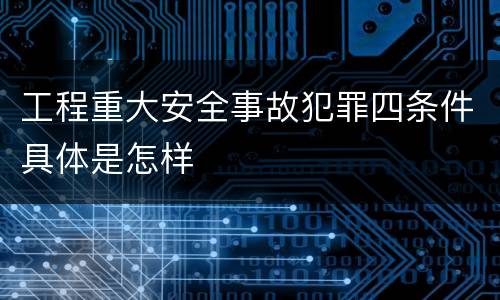 工程重大安全事故犯罪四条件具体是怎样
