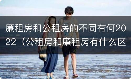 廉租房和公租房的不同有何2022（公租房和廉租房有什么区别?2019年的）