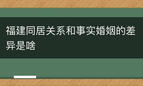 福建同居关系和事实婚姻的差异是啥