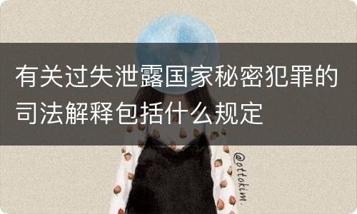 有关过失泄露国家秘密犯罪的司法解释包括什么规定
