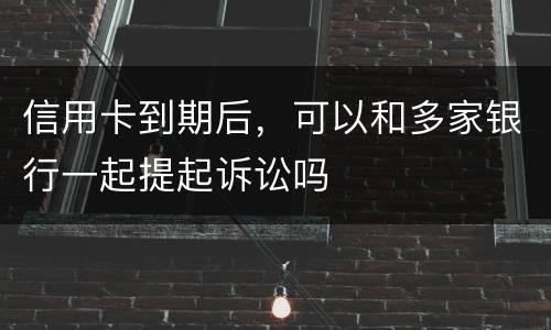 信用卡到期后，可以和多家银行一起提起诉讼吗