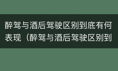 醉驾与酒后驾驶区别到底有何表现（醉驾与酒后驾驶区别到底有何表现呢）