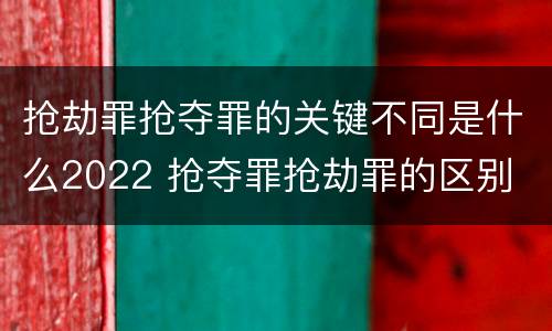 抢劫罪抢夺罪的关键不同是什么2022 抢夺罪抢劫罪的区别